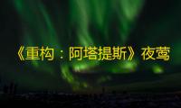 《重构	：阿塔提斯》夜莺测试定档11.21！携手Hanser将开启神秘联动